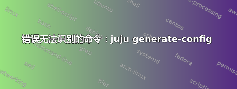 错误无法识别的命令：juju generate-config