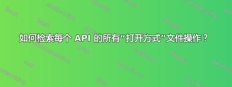 如何检索每个 API 的所有“打开方式”文件操作？