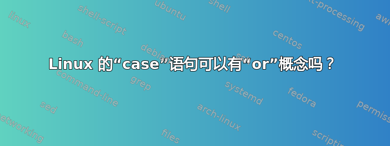 Linux 的“case”语句可以有“or”概念吗？