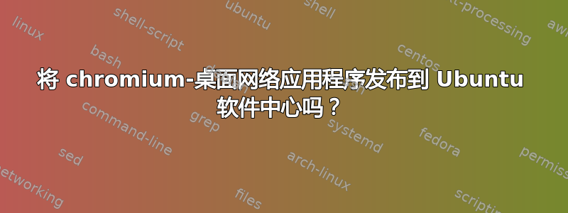 将 chromium-桌面网络应用程序发布到 Ubuntu 软件中心吗？