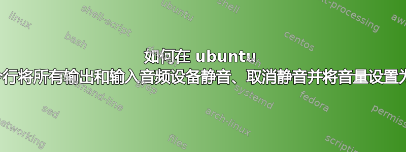 如何在 ubuntu 中从命令行将所有输出和输入音频设备静音、取消静音并将音量设置为最大？