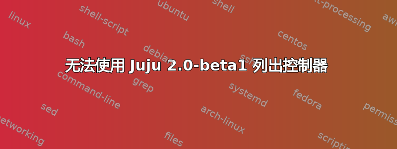 无法使用 Juju 2.0-beta1 列出控制器