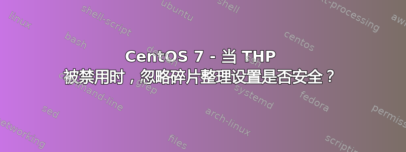 CentOS 7 - 当 THP 被禁用时，忽略碎片整理设置是否安全？