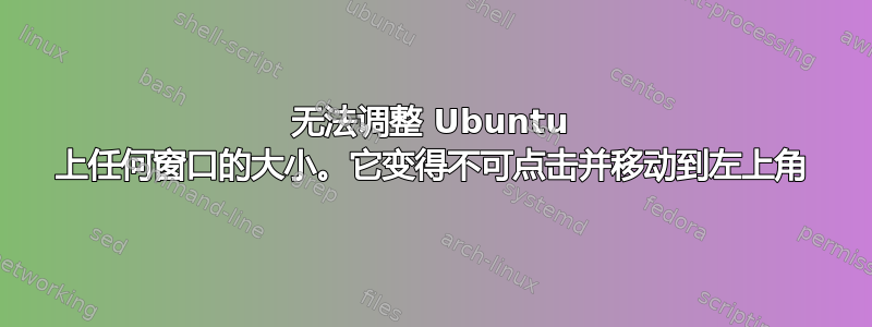 无法调整 Ubuntu 上任何窗口的大小。它变得不可点击并移动到左上角