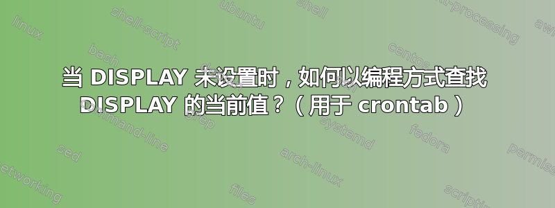 当 DISPLAY 未设置时，如何以编程方式查找 DISPLAY 的当前值？（用于 crontab）