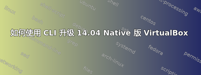 如何使用 CLI 升级 14.04 Native 版 VirtualBox