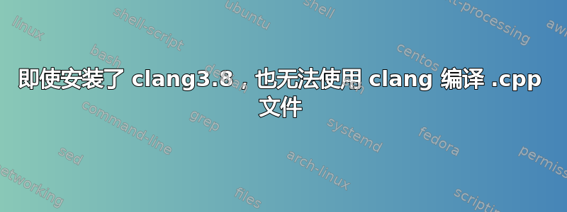 即使安装了 clang3.8，也无法使用 clang 编译 .cpp 文件