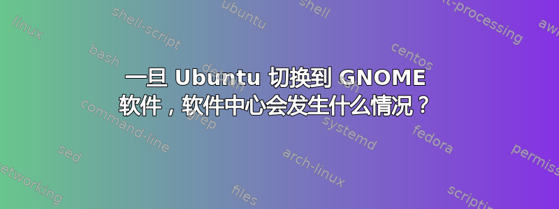 一旦 Ubuntu 切换到 GNOME 软件，软件中心会发生什么情况？