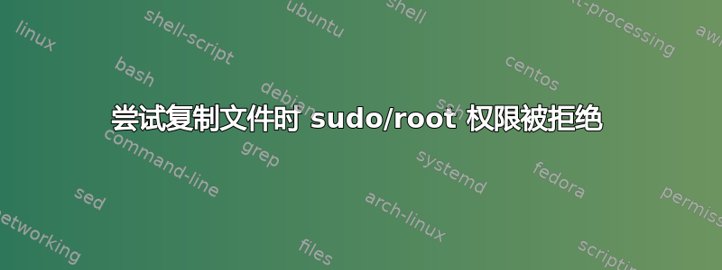 尝试复制文件时 sudo/root 权限被拒绝