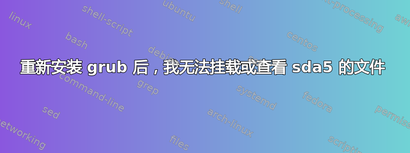 重新安装 grub 后，我无法挂载或查看 sda5 的文件