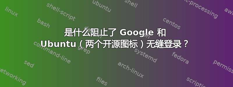 是什么阻止了 Google 和 Ubuntu（两个开源图标）无缝登录？