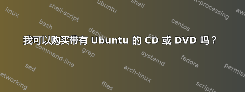 我可以购买带有 Ubuntu 的 CD 或 DVD 吗？