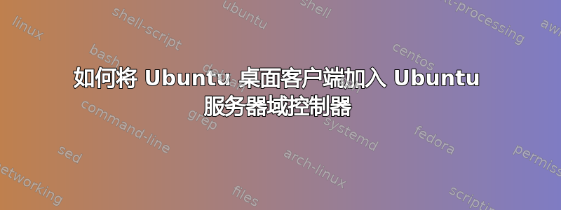 如何将 Ubuntu 桌面客户端加入 Ubuntu 服务器域控制器