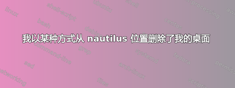 我以某种方式从 nautilus 位置删除了我的桌面