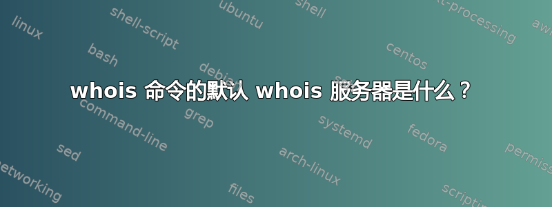 whois 命令的默认 whois 服务器是什么？