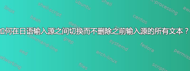 如何在日语输入源之间切换而不删除之前输入源的所有文本？