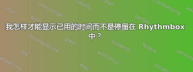 我怎样才能显示已用的时间而不是停留在 Rhythmbox 中？