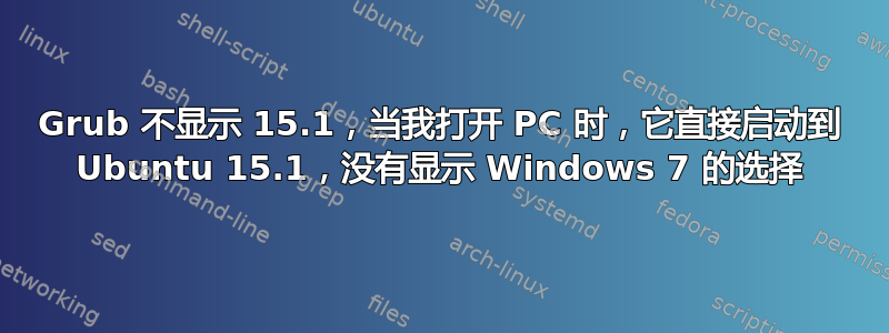 Grub 不显示 15.1，当我打开 PC 时，它直接启动到 Ubuntu 15.1，没有显示 Windows 7 的选择