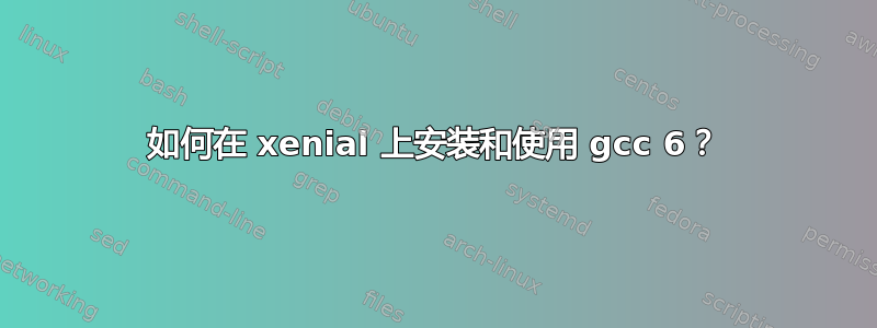 如何在 xenial 上安装和使用 gcc 6？