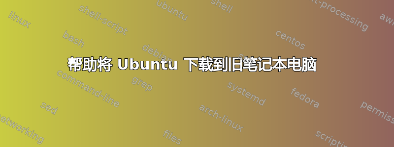 帮助将 Ubuntu 下载到旧笔记本电脑 