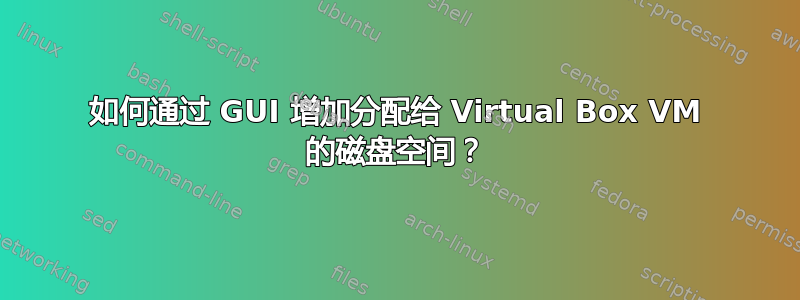 如何通过 GUI 增加分配给 Virtual Box VM 的磁盘空间？