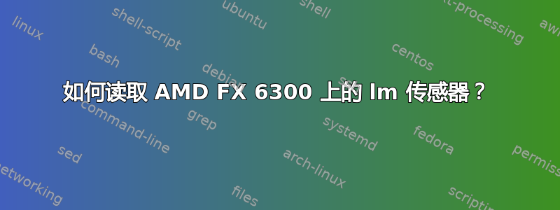 如何读取 AMD FX 6300 上的 lm 传感器？