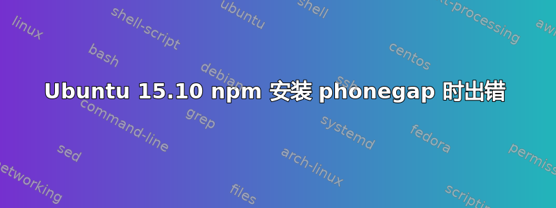 Ubuntu 15.10 npm 安装 phonegap 时出错