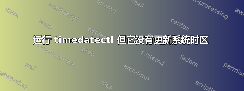 运行 timedatectl 但它没有更新系统时区