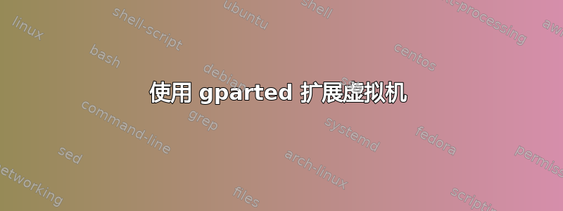 使用 gparted 扩展虚拟机