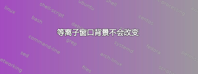 等离子窗口背景不会改变