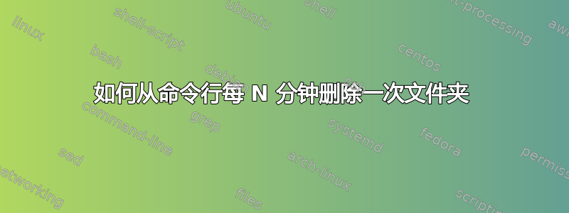 如何从命令行每 N 分钟删除一次文件夹