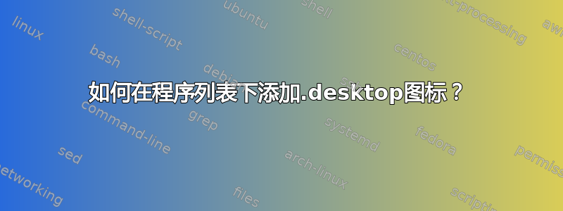 如何在程序列表下添加.desktop图标？