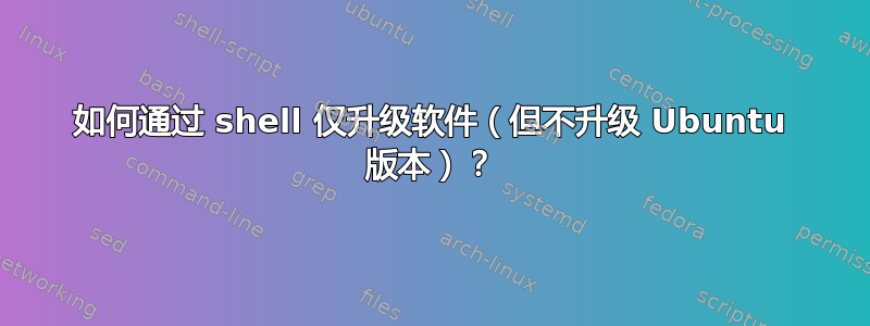 如何通过 shell 仅升级软件（但不升级 Ubuntu 版本）？