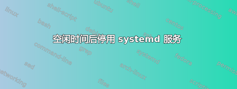 空闲时间后停用 systemd 服务