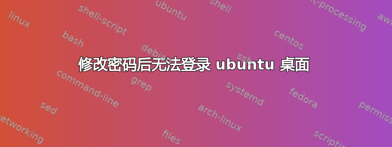 修改密码后无法登录 ubuntu 桌面