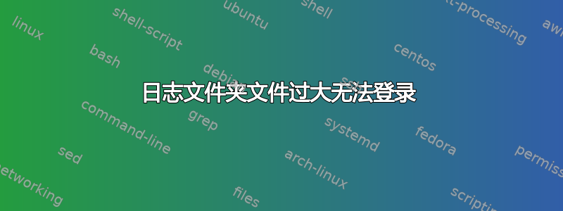 日志文件夹文件过大无法登录