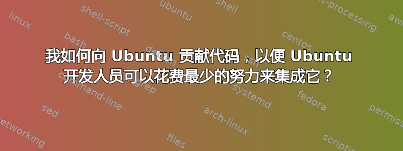 我如何向 Ubuntu 贡献代码，以便 Ubuntu 开发人员可以花费最少的努力来集成它？