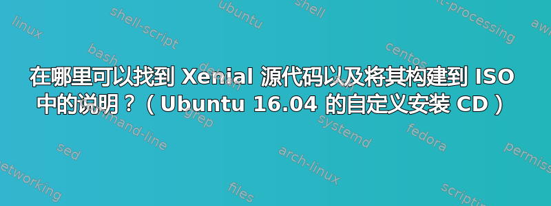 在哪里可以找到 Xenial 源代码以及将其构建到 ISO 中的说明？（Ubuntu 16.04 的自定义安装 CD）