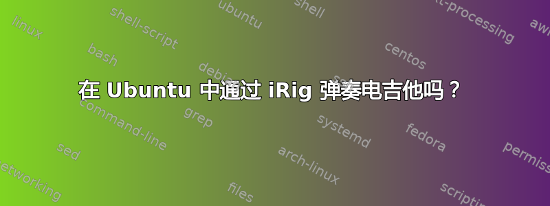 在 Ubuntu 中通过 iRig 弹奏电吉他吗？