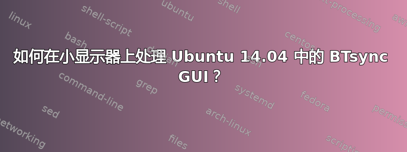 如何在小显示器上处理 Ubuntu 14.04 中的 BTsync GUI？