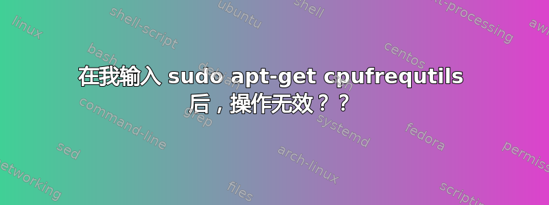 在我输入 sudo apt-get cpufrequtils 后，操作无效？？