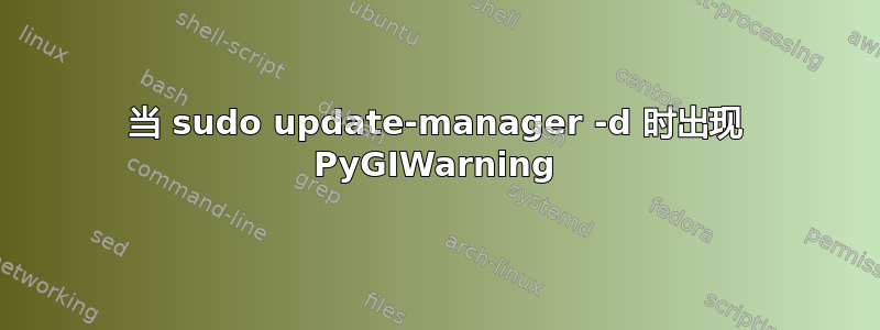 当 sudo update-manager -d 时出现 PyGIWarning