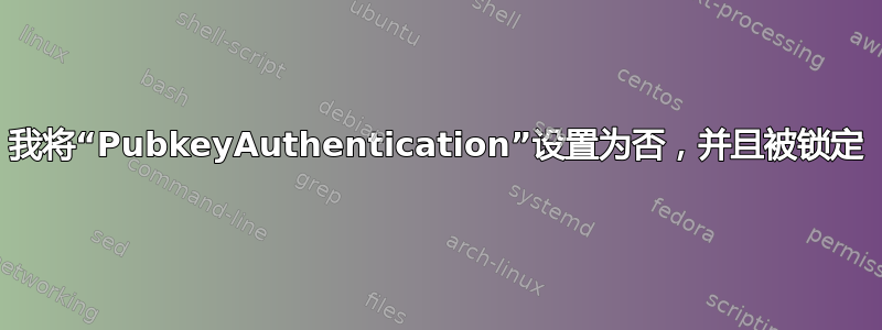 我将“PubkeyAuthentication”设置为否，并且被锁定