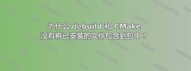 为什么 debuild 和 CMake 没有将已安装的文件包含到包中？