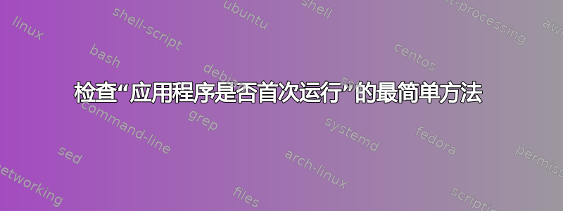 检查“应用程序是否首次运行”的最简单方法