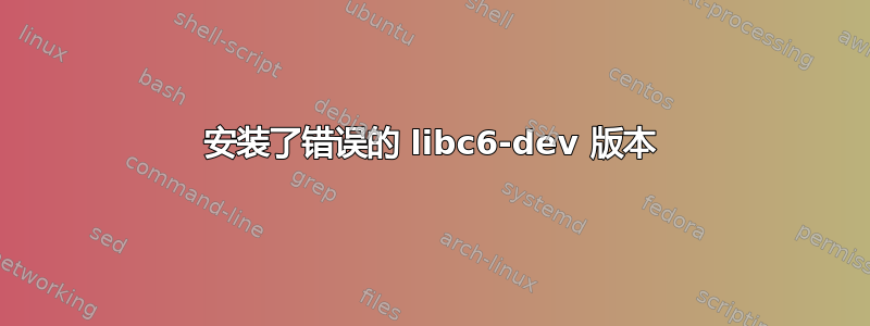 安装了错误的 libc6-dev 版本