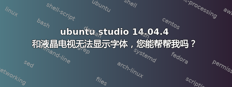 ubuntu studio 14.04.4 和液晶电视无法显示字体，您能帮帮我吗？