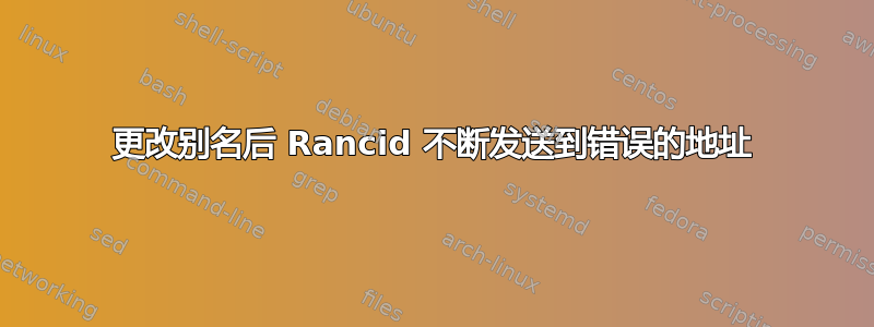 更改别名后 Rancid 不断发送到错误的地址