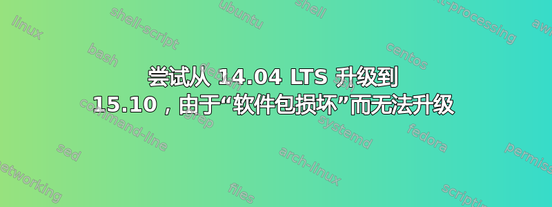 尝试从 14.04 LTS 升级到 15.10，由于“软件包损坏”而无法升级