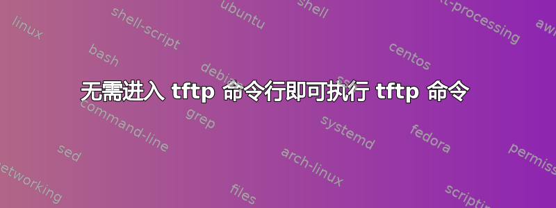 无需进入 tftp 命令行即可执行 tftp 命令